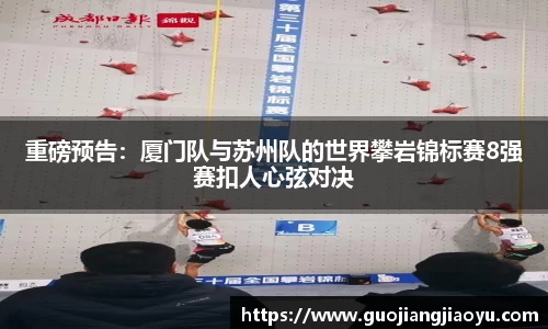 重磅预告：厦门队与苏州队的世界攀岩锦标赛8强赛扣人心弦对决
