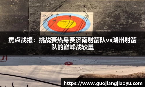 焦点战报：挑战赛热身赛济南射箭队vs湖州射箭队的巅峰战较量