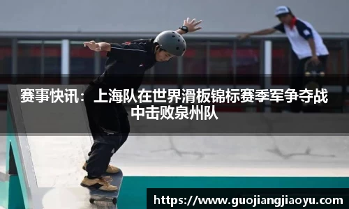 赛事快讯：上海队在世界滑板锦标赛季军争夺战中击败泉州队