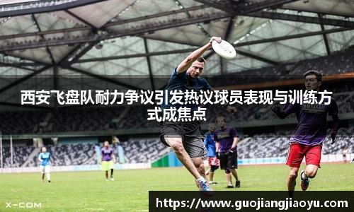 西安飞盘队耐力争议引发热议球员表现与训练方式成焦点