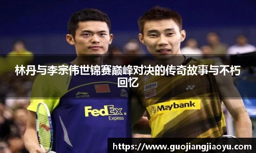 林丹与李宗伟世锦赛巅峰对决的传奇故事与不朽回忆