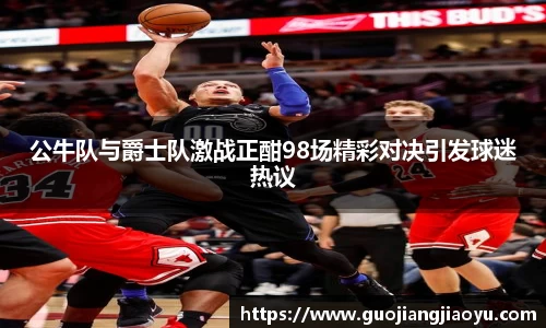 公牛队与爵士队激战正酣98场精彩对决引发球迷热议